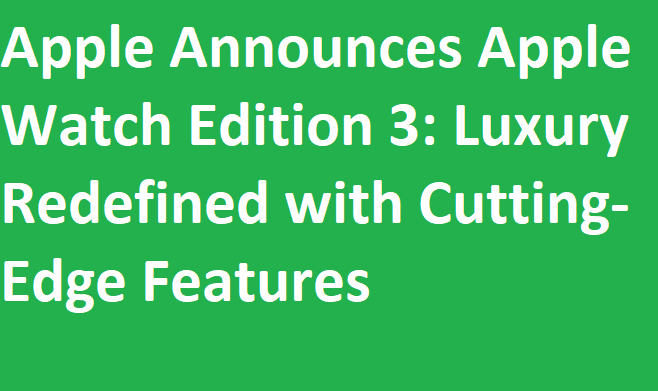Apple Announces Apple Watch Edition 3: Luxury Redefined with Cutting-Edge Features