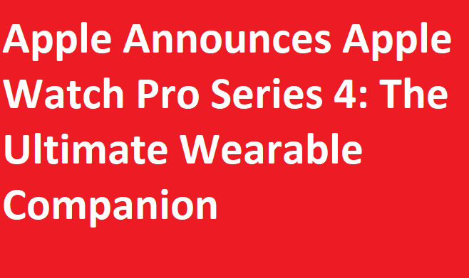 Apple Announces Apple Watch Pro Series 4: The Ultimate Wearable Companion