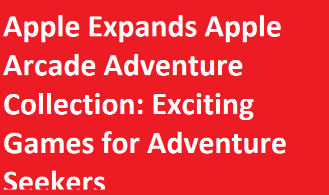 Apple Expands Apple Arcade Adventure Collection: Exciting Games for Adventure Seekers