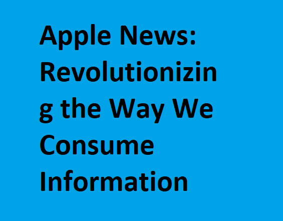 Apple News: Revolutionizing the Way We Consume Information