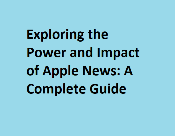 Exploring the Power and Impact of Apple News: A Complete Guide